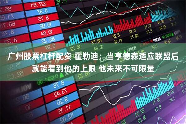 广州股票杠杆配资 霍勒迪：当亨德森适应联盟后就能看到他的上限 他未来不可限量