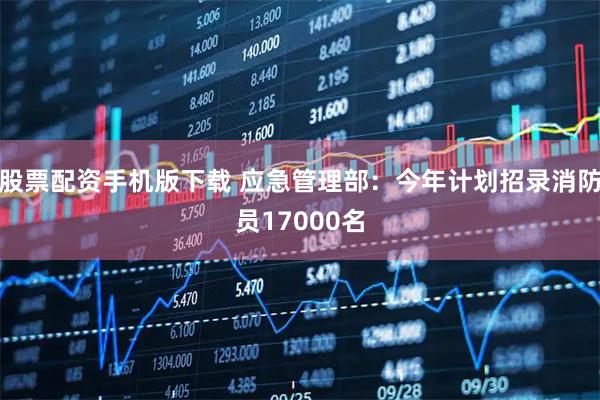股票配资手机版下载 应急管理部：今年计划招录消防员17000名