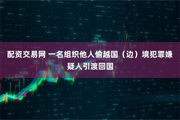 配资交易网 一名组织他人偷越国（边）境犯罪嫌疑人引渡回国