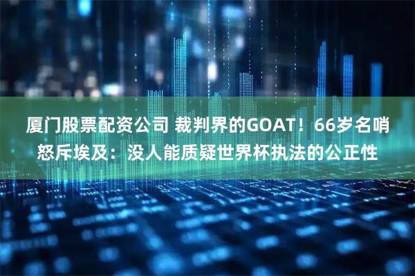 厦门股票配资公司 裁判界的GOAT！66岁名哨怒斥埃及：没人能质疑世界杯执法的公正性