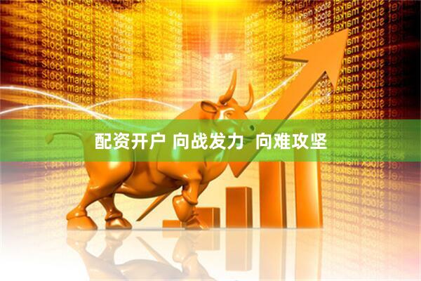 配资开户 向战发力  向难攻坚