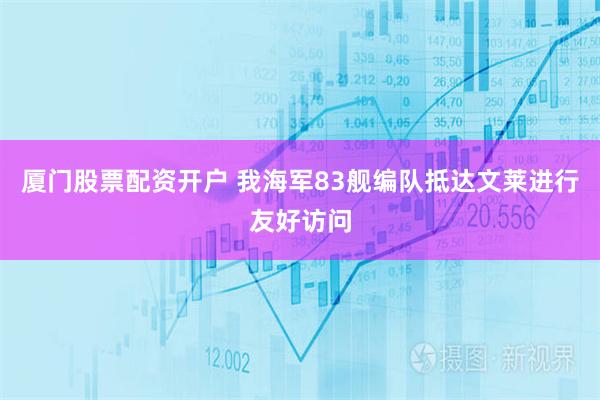 厦门股票配资开户 我海军83舰编队抵达文莱进行友好访问