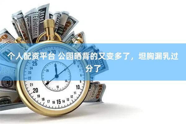 个人配资平台 公园晒背的又变多了，坦胸漏乳过分了