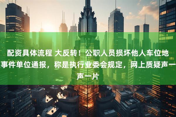 配资具体流程 大反转！公职人员损坏他人车位地锁事件单位通报，称是执行业委会规定，网上质疑声一片