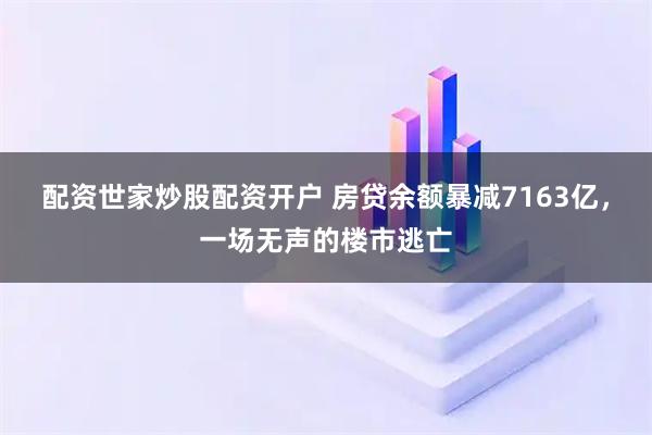 配资世家炒股配资开户 房贷余额暴减7163亿，一场无声的楼市逃亡