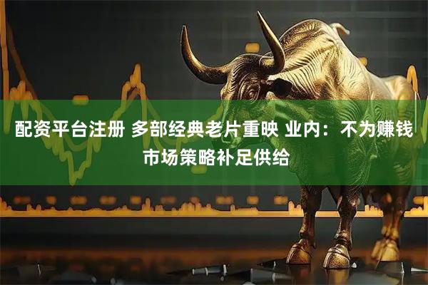 配资平台注册 多部经典老片重映 业内：不为赚钱 市场策略补足供给
