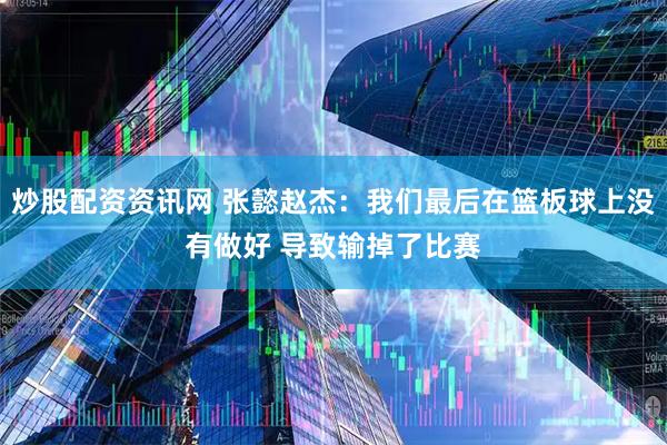 炒股配资资讯网 张懿赵杰：我们最后在篮板球上没有做好 导致输掉了比赛