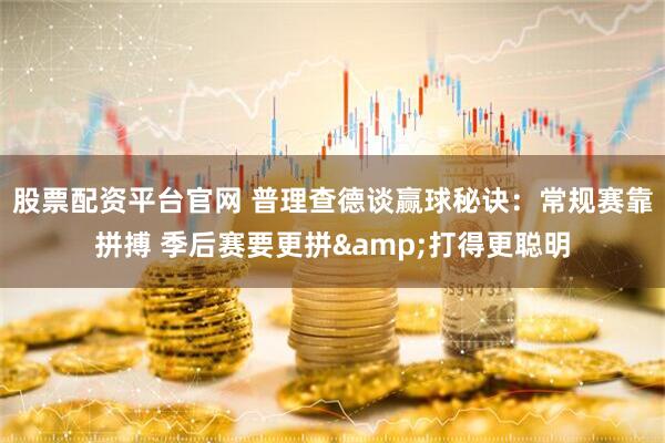 股票配资平台官网 普理查德谈赢球秘诀：常规赛靠拼搏 季后赛要更拼&打得更聪明