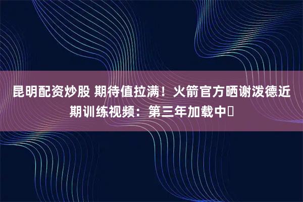 昆明配资炒股 期待值拉满！火箭官方晒谢泼德近期训练视频：第三年加载中⏳