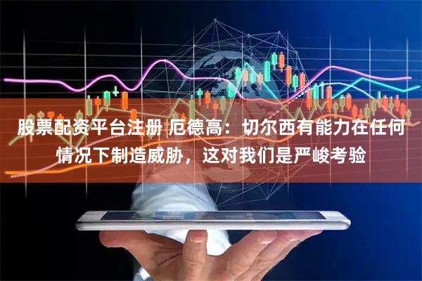 股票配资平台注册 厄德高：切尔西有能力在任何情况下制造威胁，这对我们是严峻考验