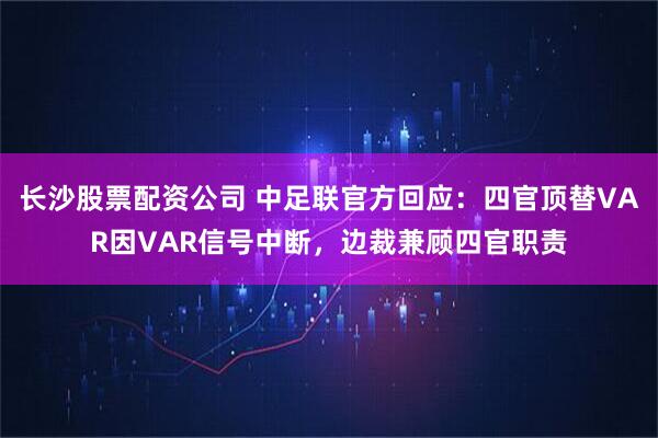 长沙股票配资公司 中足联官方回应：四官顶替VAR因VAR信号中断，边裁兼顾四官职责