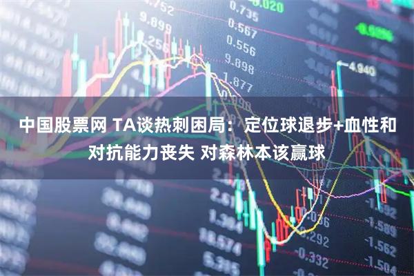中国股票网 TA谈热刺困局：定位球退步+血性和对抗能力丧失 对森林本该赢球