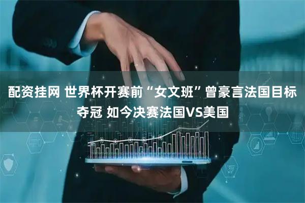 配资挂网 世界杯开赛前“女文班”曾豪言法国目标夺冠 如今决赛法国VS美国