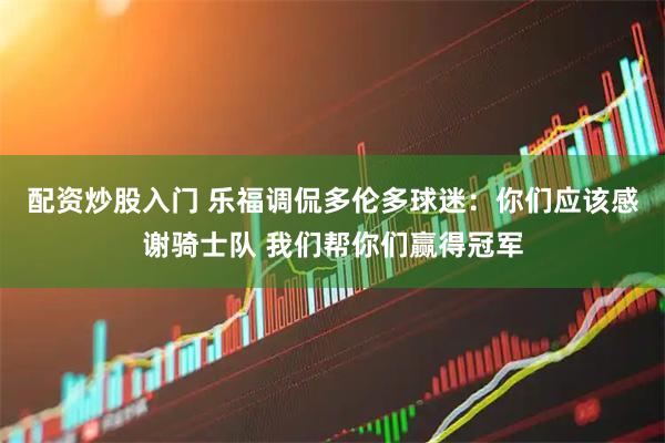 配资炒股入门 乐福调侃多伦多球迷：你们应该感谢骑士队 我们帮你们赢得冠军