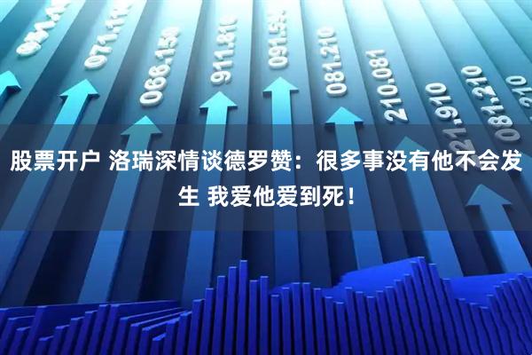 股票开户 洛瑞深情谈德罗赞：很多事没有他不会发生 我爱他爱到死！